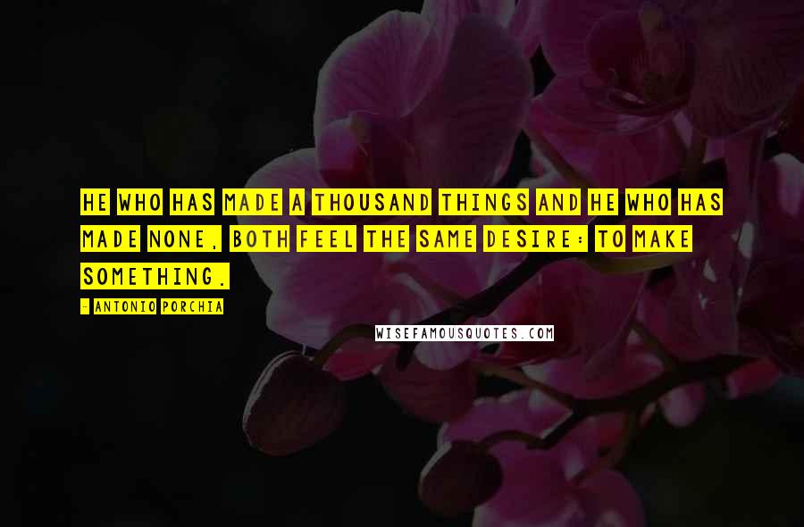 Antonio Porchia Quotes: He who has made a thousand things and he who has made none, both feel the same desire: to make something.