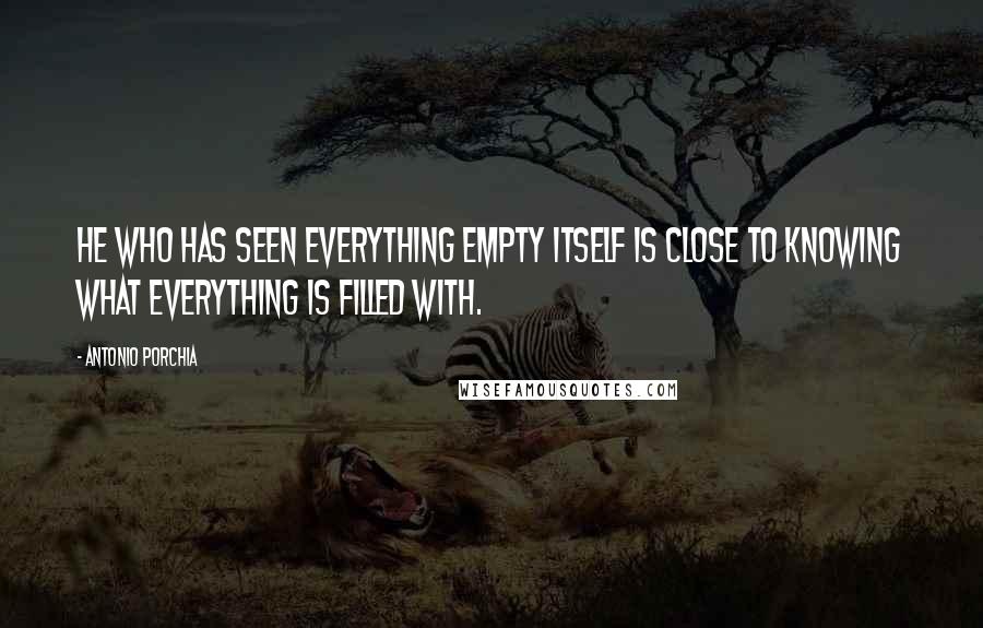 Antonio Porchia Quotes: He who has seen everything empty itself is close to knowing what everything is filled with.