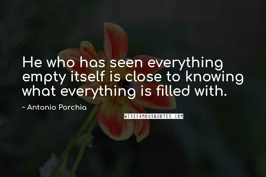 Antonio Porchia Quotes: He who has seen everything empty itself is close to knowing what everything is filled with.