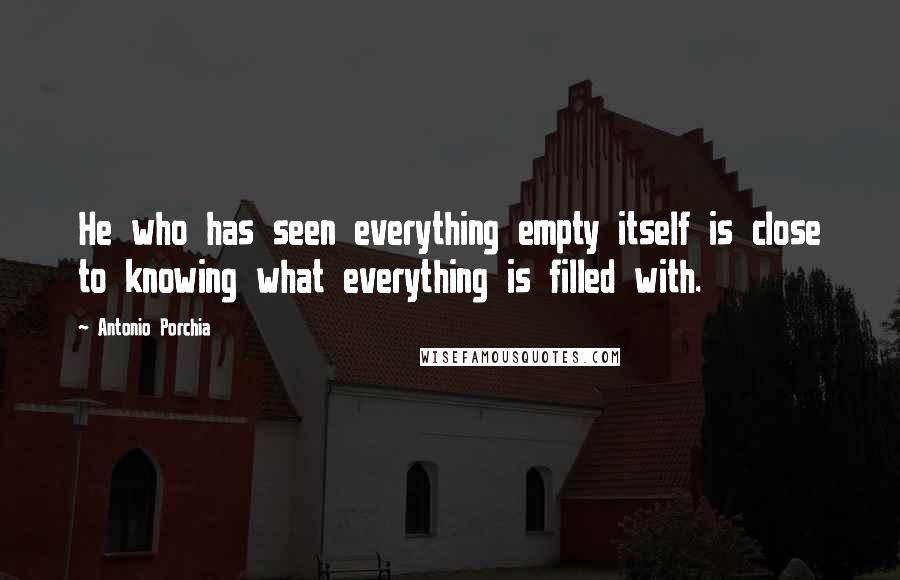 Antonio Porchia Quotes: He who has seen everything empty itself is close to knowing what everything is filled with.