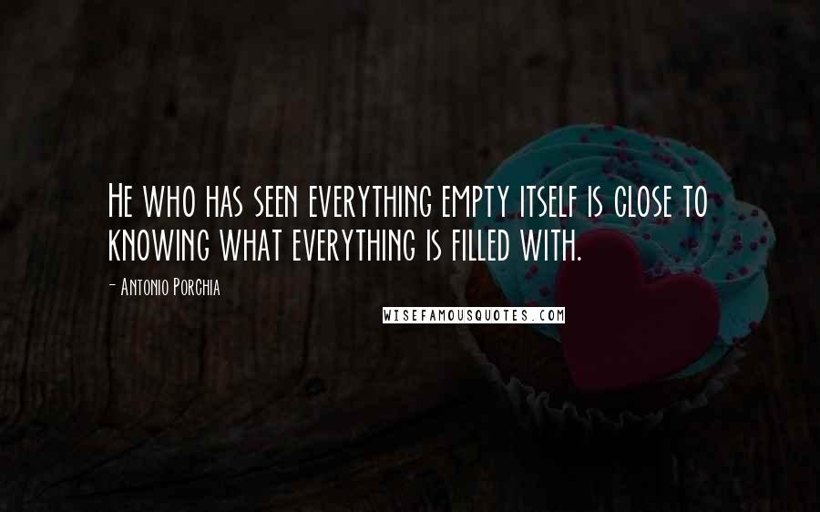 Antonio Porchia Quotes: He who has seen everything empty itself is close to knowing what everything is filled with.