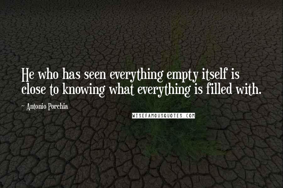 Antonio Porchia Quotes: He who has seen everything empty itself is close to knowing what everything is filled with.