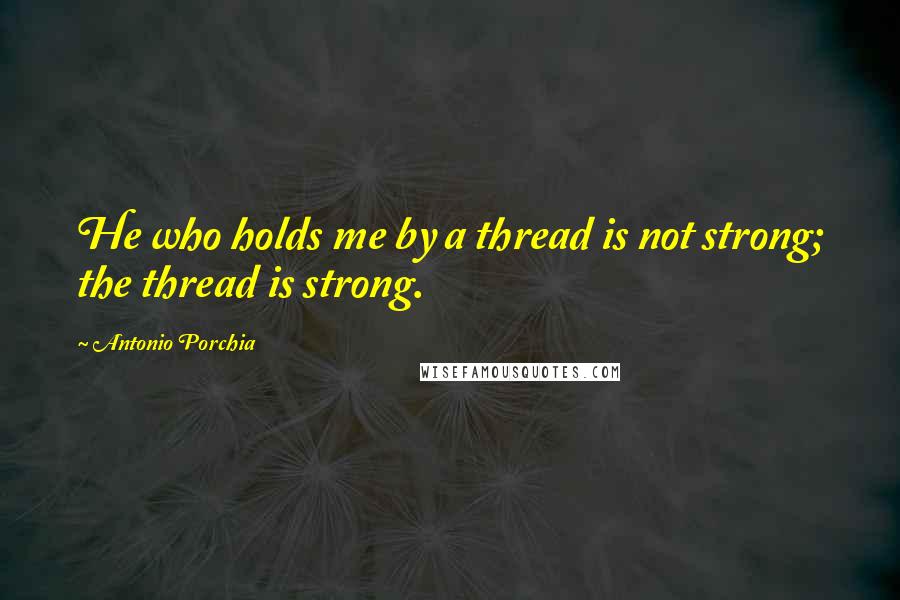 Antonio Porchia Quotes: He who holds me by a thread is not strong; the thread is strong.