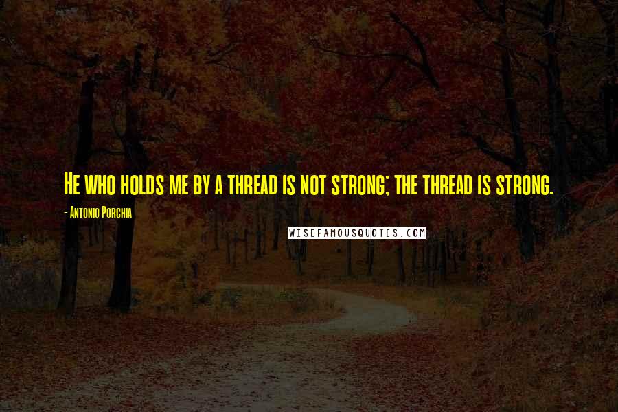 Antonio Porchia Quotes: He who holds me by a thread is not strong; the thread is strong.