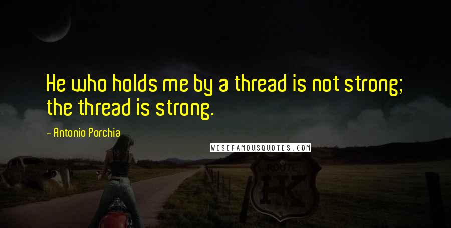 Antonio Porchia Quotes: He who holds me by a thread is not strong; the thread is strong.