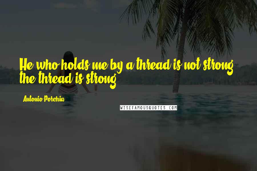 Antonio Porchia Quotes: He who holds me by a thread is not strong; the thread is strong.