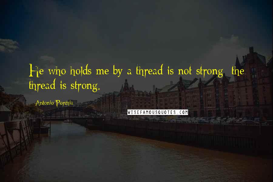 Antonio Porchia Quotes: He who holds me by a thread is not strong; the thread is strong.