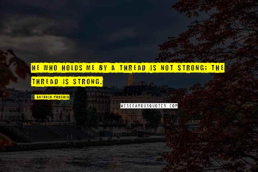 Antonio Porchia Quotes: He who holds me by a thread is not strong; the thread is strong.
