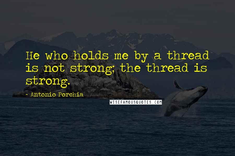 Antonio Porchia Quotes: He who holds me by a thread is not strong; the thread is strong.