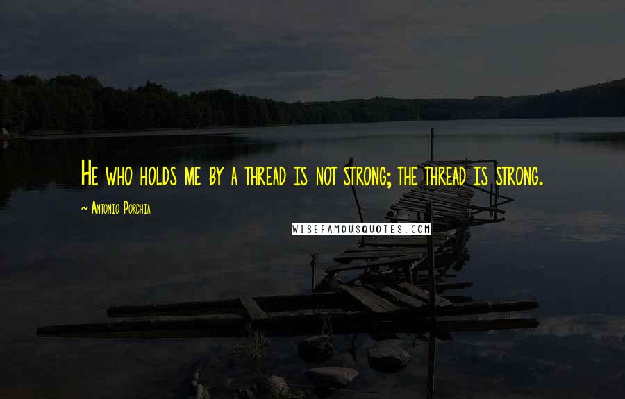 Antonio Porchia Quotes: He who holds me by a thread is not strong; the thread is strong.
