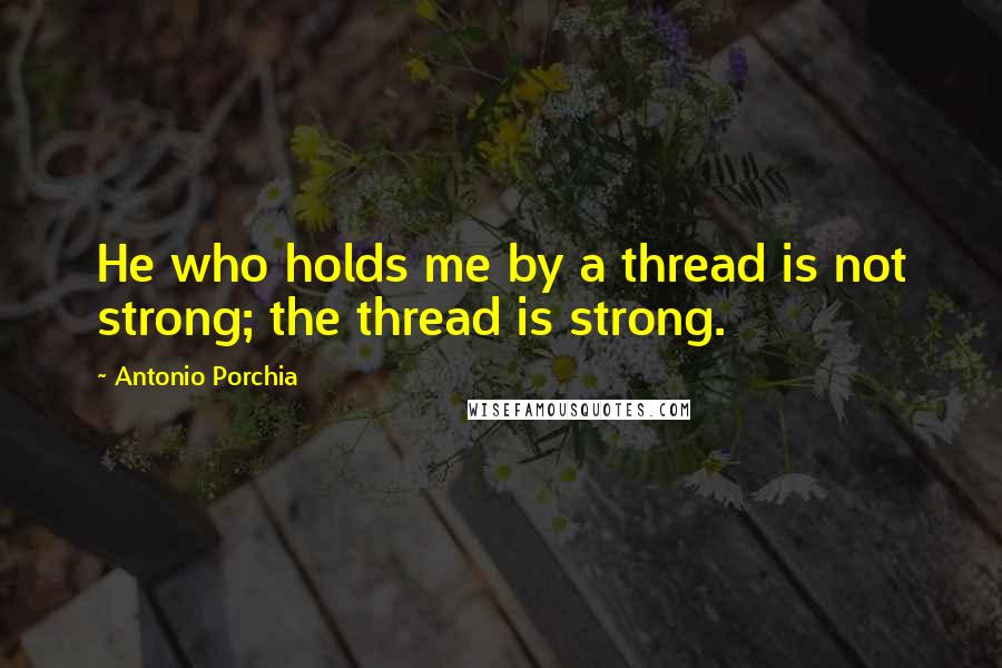 Antonio Porchia Quotes: He who holds me by a thread is not strong; the thread is strong.