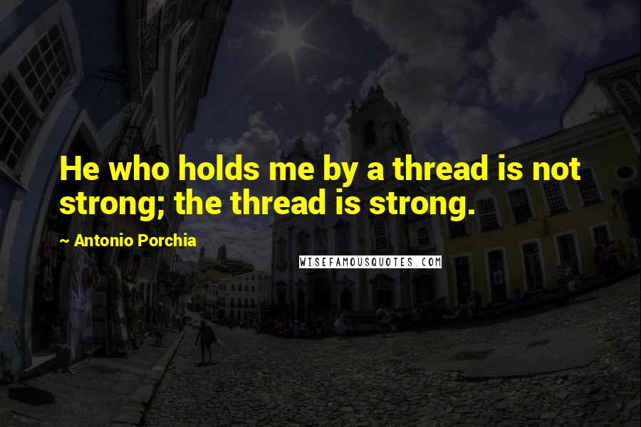 Antonio Porchia Quotes: He who holds me by a thread is not strong; the thread is strong.