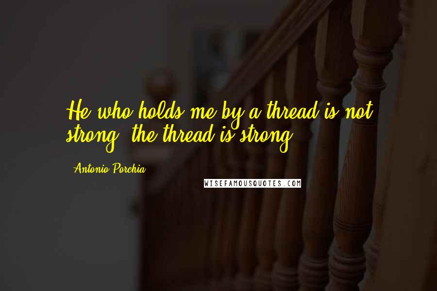 Antonio Porchia Quotes: He who holds me by a thread is not strong; the thread is strong.