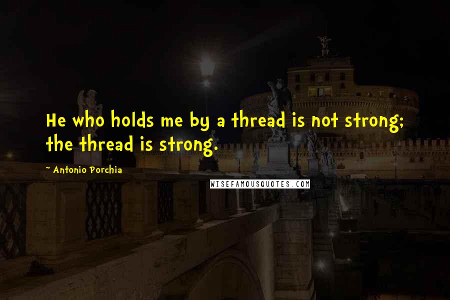 Antonio Porchia Quotes: He who holds me by a thread is not strong; the thread is strong.