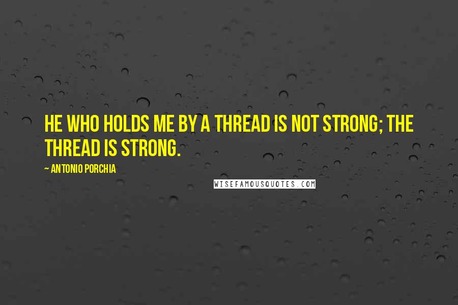 Antonio Porchia Quotes: He who holds me by a thread is not strong; the thread is strong.