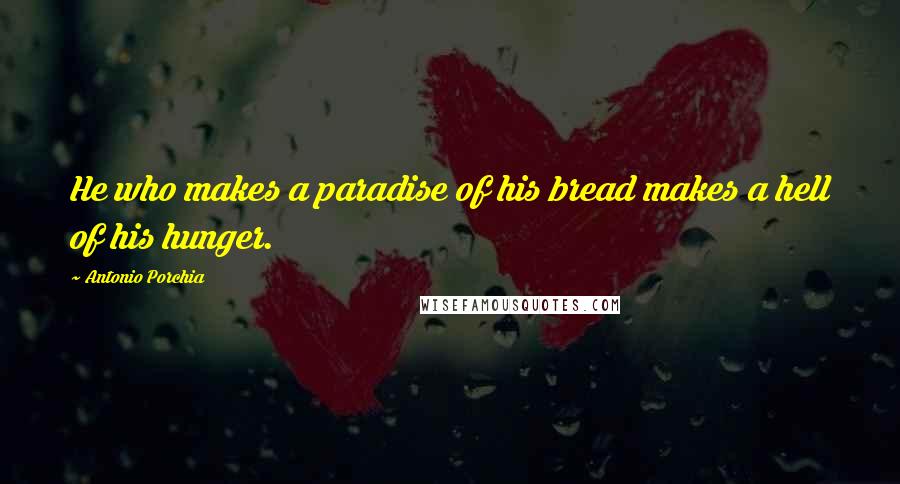 Antonio Porchia Quotes: He who makes a paradise of his bread makes a hell of his hunger.