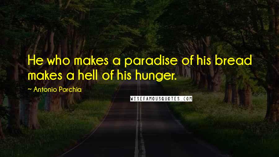 Antonio Porchia Quotes: He who makes a paradise of his bread makes a hell of his hunger.