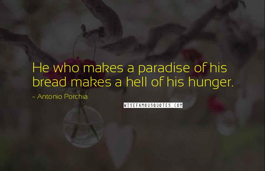 Antonio Porchia Quotes: He who makes a paradise of his bread makes a hell of his hunger.