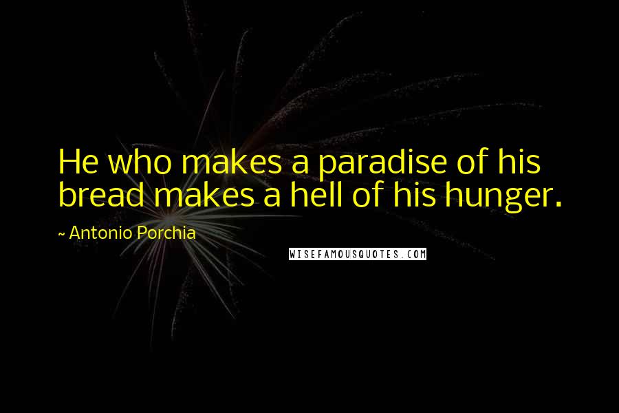 Antonio Porchia Quotes: He who makes a paradise of his bread makes a hell of his hunger.