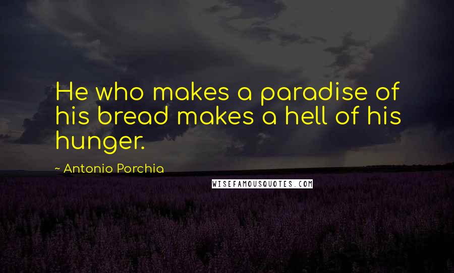 Antonio Porchia Quotes: He who makes a paradise of his bread makes a hell of his hunger.