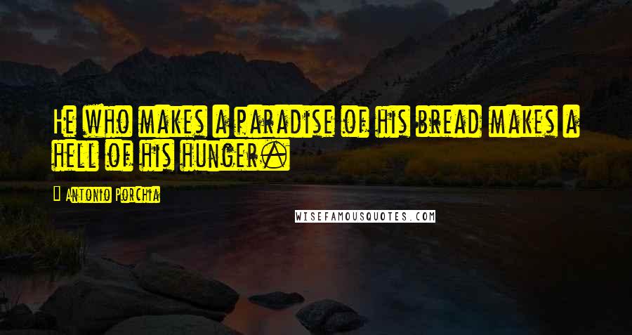 Antonio Porchia Quotes: He who makes a paradise of his bread makes a hell of his hunger.