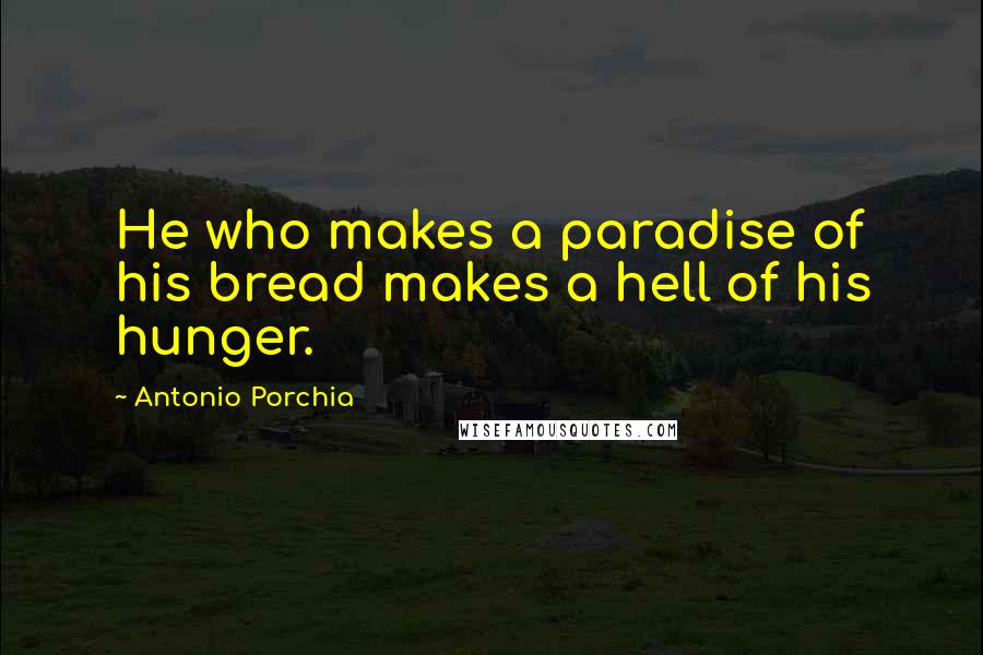 Antonio Porchia Quotes: He who makes a paradise of his bread makes a hell of his hunger.