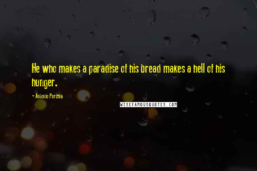 Antonio Porchia Quotes: He who makes a paradise of his bread makes a hell of his hunger.