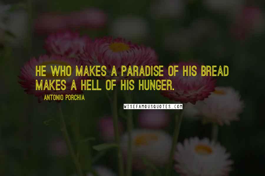Antonio Porchia Quotes: He who makes a paradise of his bread makes a hell of his hunger.