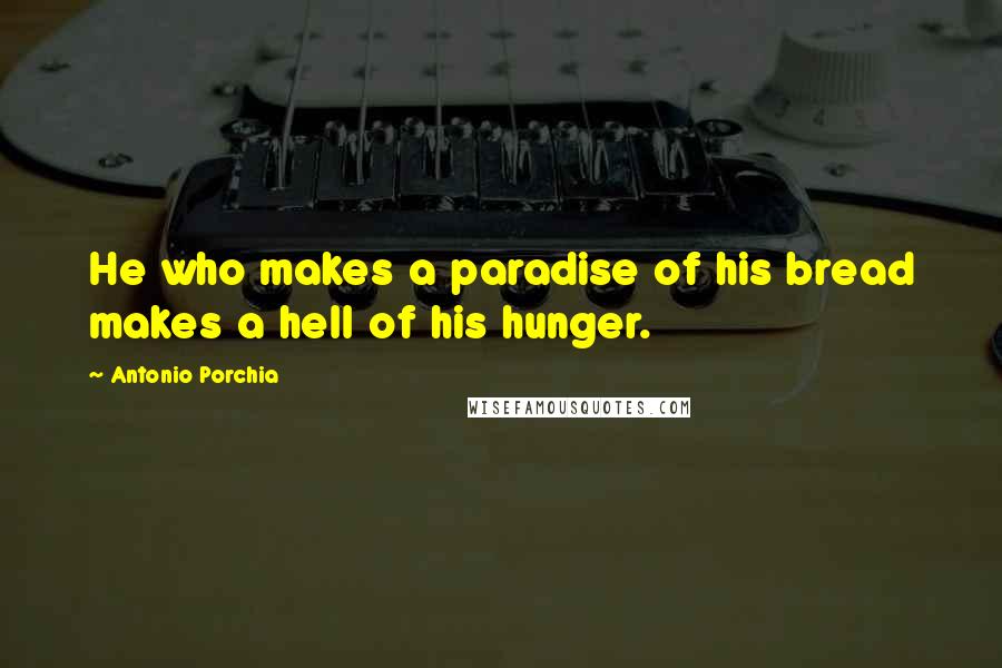 Antonio Porchia Quotes: He who makes a paradise of his bread makes a hell of his hunger.