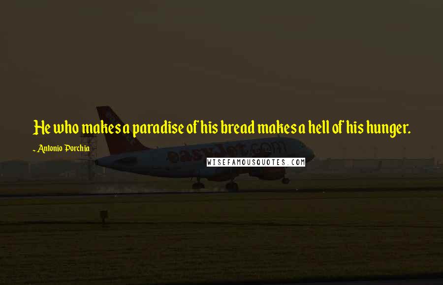 Antonio Porchia Quotes: He who makes a paradise of his bread makes a hell of his hunger.