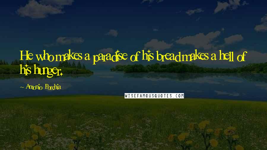 Antonio Porchia Quotes: He who makes a paradise of his bread makes a hell of his hunger.