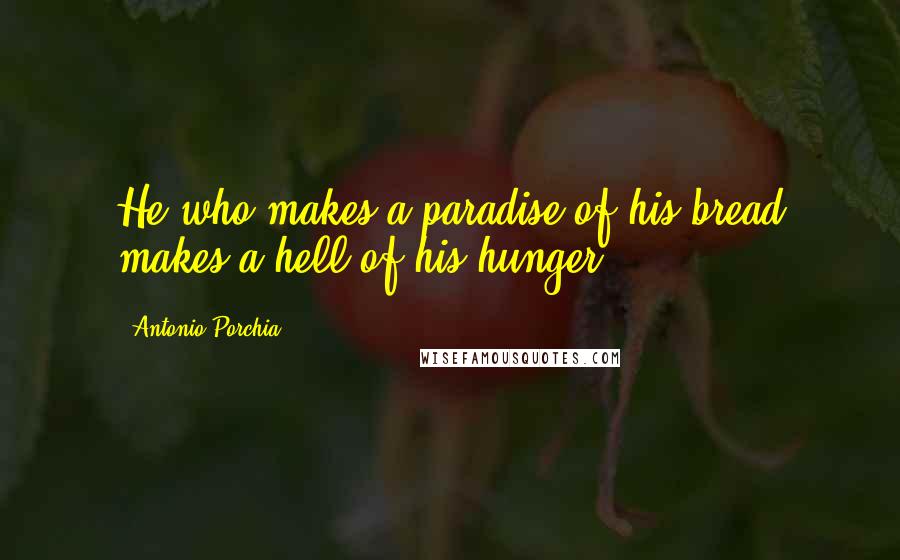 Antonio Porchia Quotes: He who makes a paradise of his bread makes a hell of his hunger.