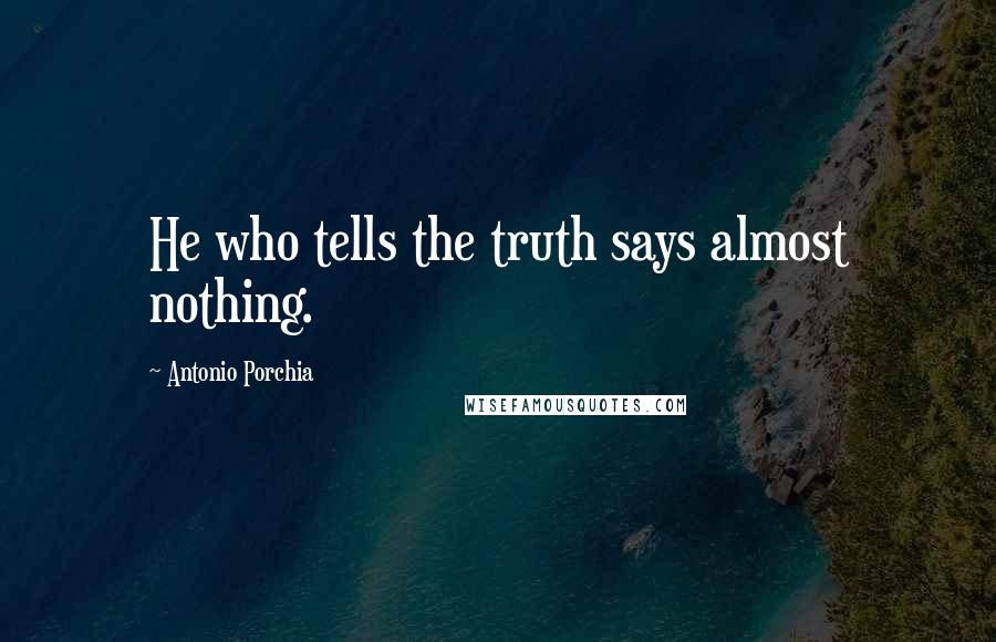 Antonio Porchia Quotes: He who tells the truth says almost nothing.