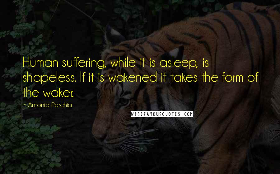 Antonio Porchia Quotes: Human suffering, while it is asleep, is shapeless. If it is wakened it takes the form of the waker.