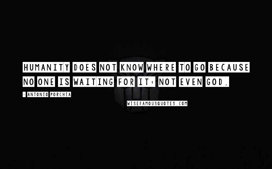 Antonio Porchia Quotes: Humanity does not know where to go because no one is waiting for it: not even God.