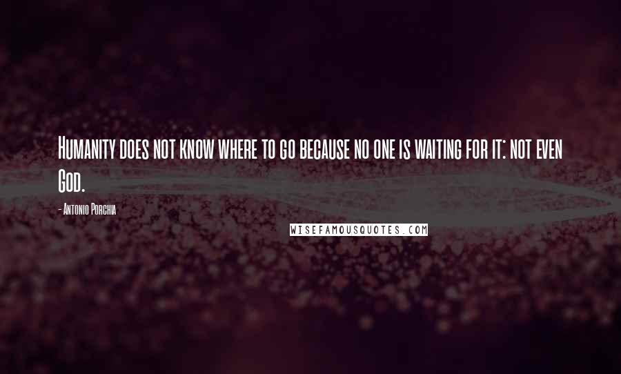 Antonio Porchia Quotes: Humanity does not know where to go because no one is waiting for it: not even God.