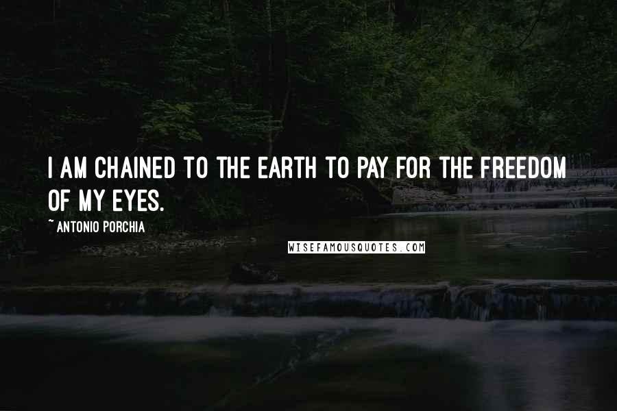 Antonio Porchia Quotes: I am chained to the earth to pay for the freedom of my eyes.