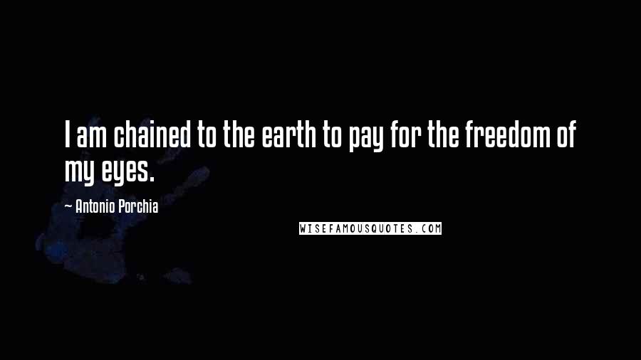 Antonio Porchia Quotes: I am chained to the earth to pay for the freedom of my eyes.