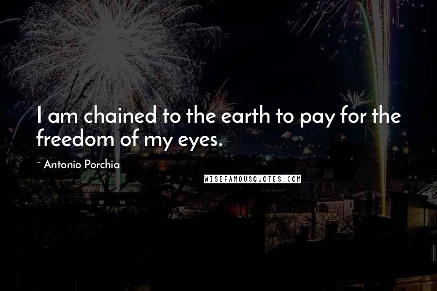 Antonio Porchia Quotes: I am chained to the earth to pay for the freedom of my eyes.