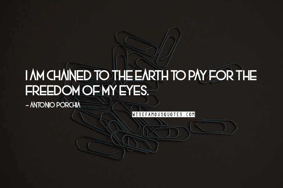 Antonio Porchia Quotes: I am chained to the earth to pay for the freedom of my eyes.