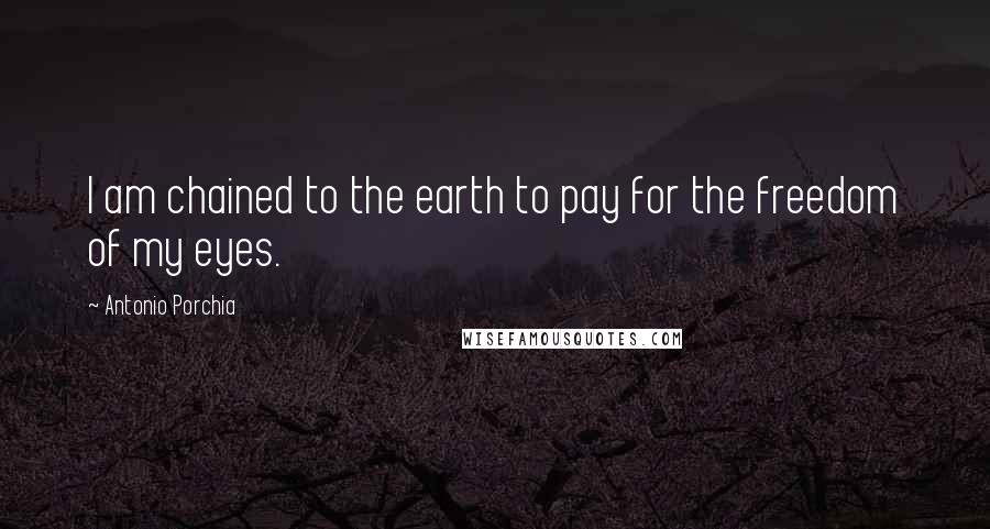 Antonio Porchia Quotes: I am chained to the earth to pay for the freedom of my eyes.