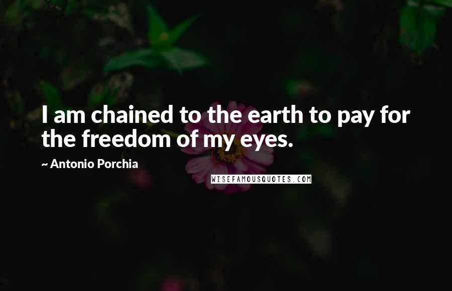Antonio Porchia Quotes: I am chained to the earth to pay for the freedom of my eyes.