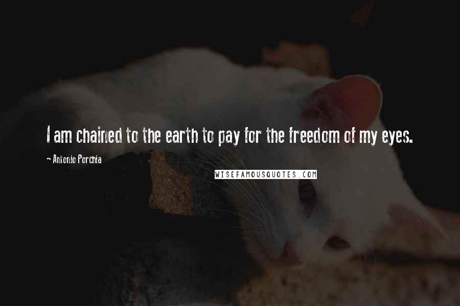 Antonio Porchia Quotes: I am chained to the earth to pay for the freedom of my eyes.