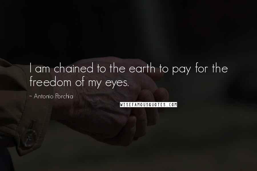 Antonio Porchia Quotes: I am chained to the earth to pay for the freedom of my eyes.