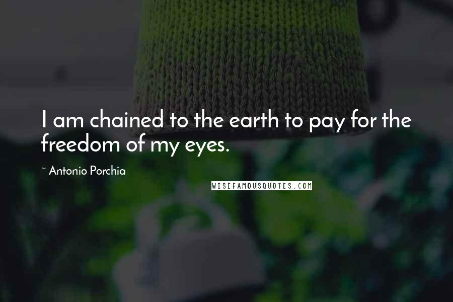 Antonio Porchia Quotes: I am chained to the earth to pay for the freedom of my eyes.