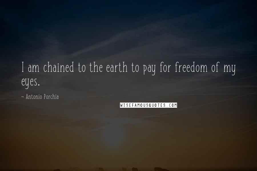 Antonio Porchia Quotes: I am chained to the earth to pay for freedom of my eyes.