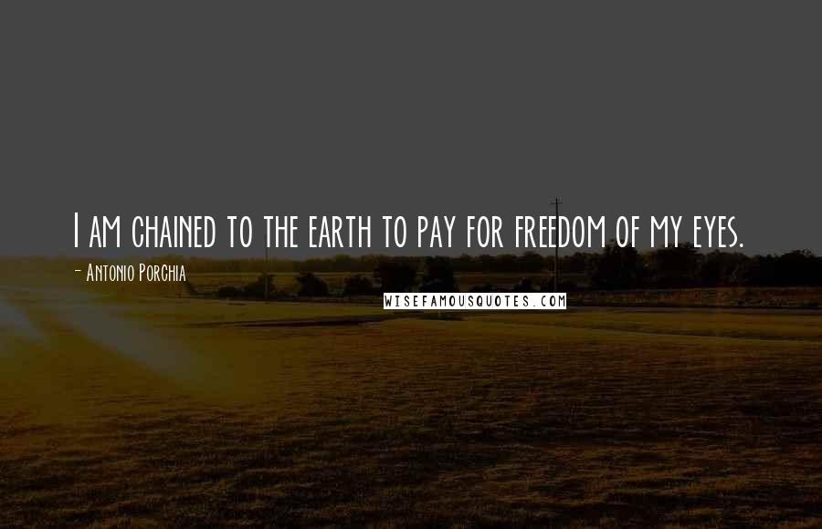 Antonio Porchia Quotes: I am chained to the earth to pay for freedom of my eyes.