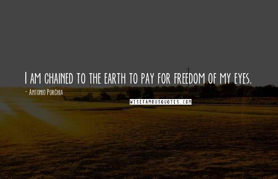 Antonio Porchia Quotes: I am chained to the earth to pay for freedom of my eyes.