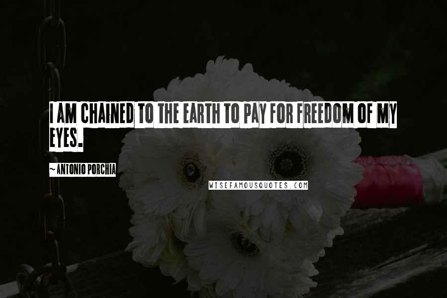 Antonio Porchia Quotes: I am chained to the earth to pay for freedom of my eyes.