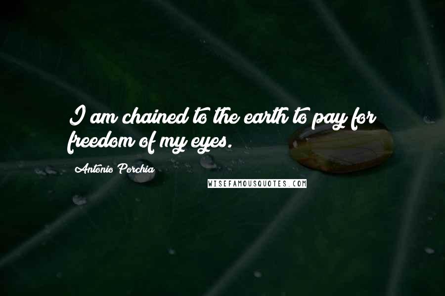 Antonio Porchia Quotes: I am chained to the earth to pay for freedom of my eyes.